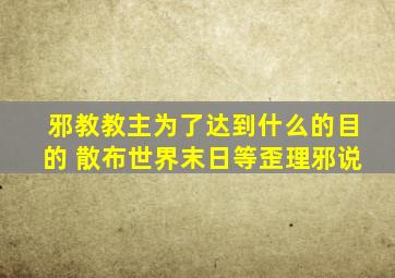 邪教教主为了达到什么的目的 散布世界末日等歪理邪说